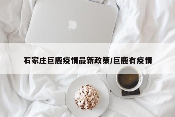 石家庄巨鹿疫情最新政策/巨鹿有疫情