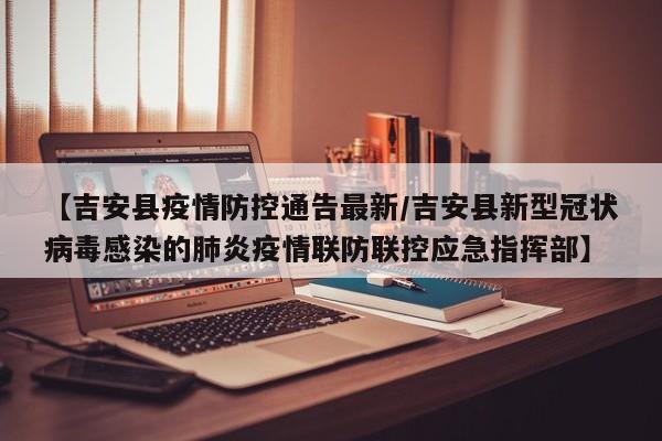 【吉安县疫情防控通告最新/吉安县新型冠状病毒感染的肺炎疫情联防联控应急指挥部】