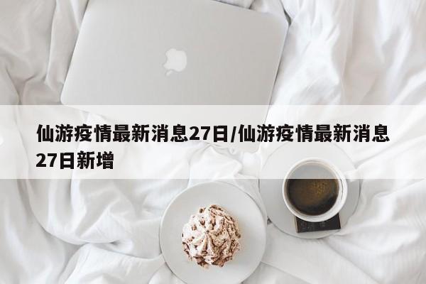 仙游疫情最新消息27日/仙游疫情最新消息27日新增