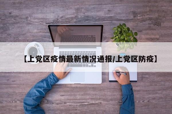 【上党区疫情最新情况通报/上党区防疫】
