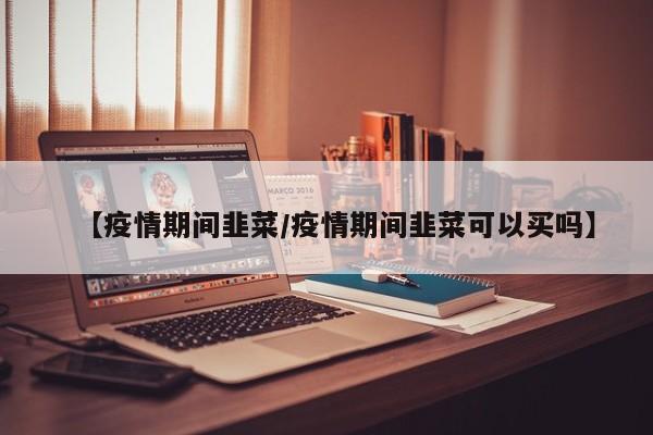 【疫情期间韭菜/疫情期间韭菜可以买吗】