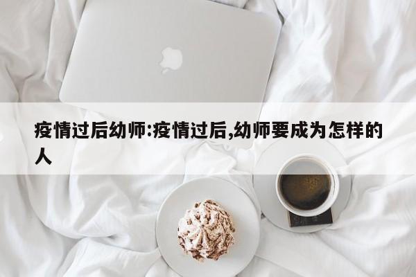 疫情过后幼师:疫情过后,幼师要成为怎样的人