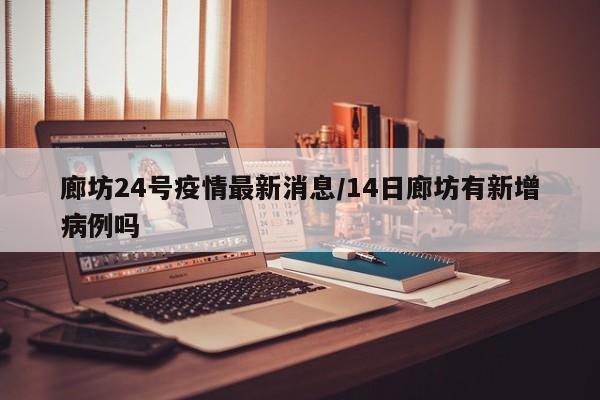 廊坊24号疫情最新消息/14日廊坊有新增病例吗