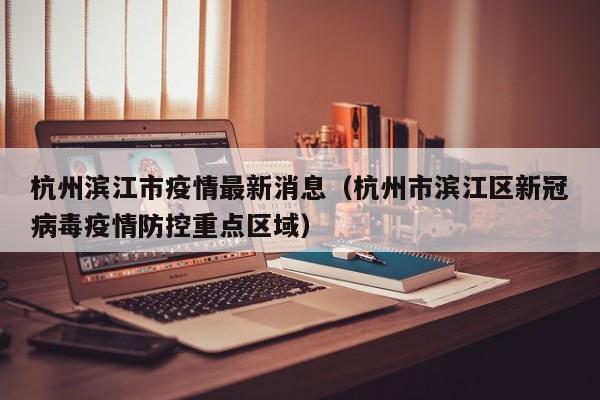 杭州滨江市疫情最新消息（杭州市滨江区新冠病毒疫情防控重点区域）