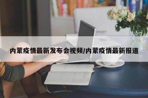 内蒙疫情最新发布会视频/内蒙疫情最新报道