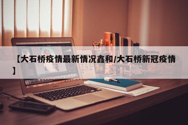 【大石桥疫情最新情况鑫和/大石桥新冠疫情】