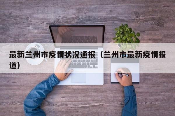 最新兰州市疫情状况通报（兰州市最新疫情报道）