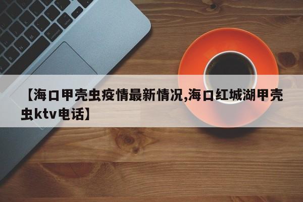 【海口甲壳虫疫情最新情况,海口红城湖甲壳虫ktv电话】