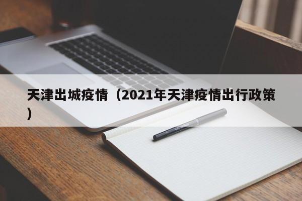 天津出城疫情（2021年天津疫情出行政策）