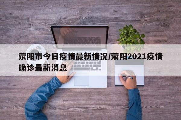 荥阳市今日疫情最新情况/荥阳2021疫情确诊最新消息
