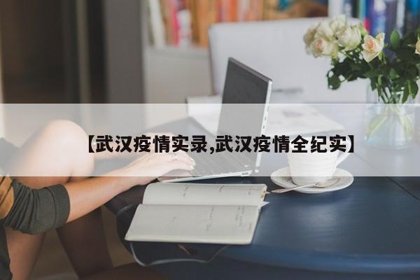 【武汉疫情实录,武汉疫情全纪实】
