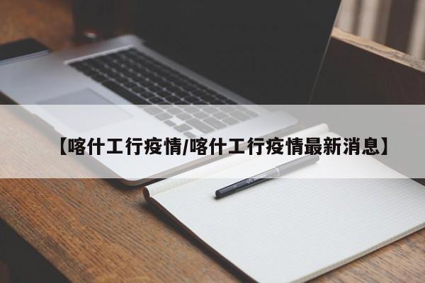 【喀什工行疫情/喀什工行疫情最新消息】