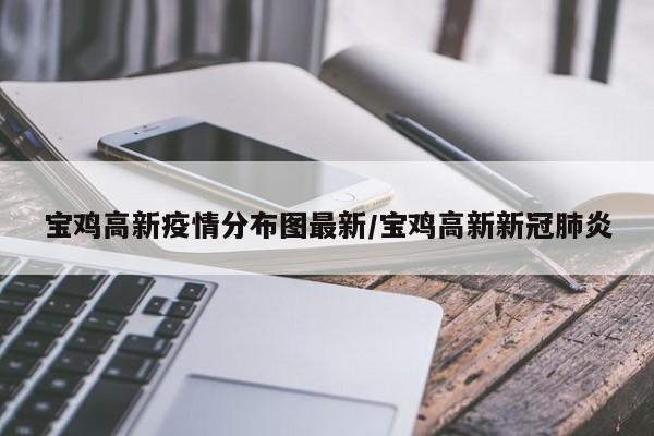 宝鸡高新疫情分布图最新/宝鸡高新新冠肺炎