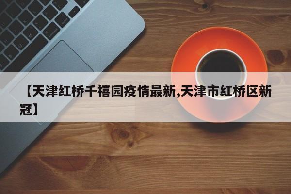 【天津红桥千禧园疫情最新,天津市红桥区新冠】