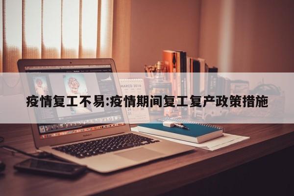 疫情复工不易:疫情期间复工复产政策措施