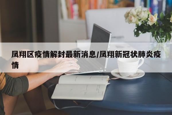 凤翔区疫情解封最新消息/凤翔新冠状肺炎疫情