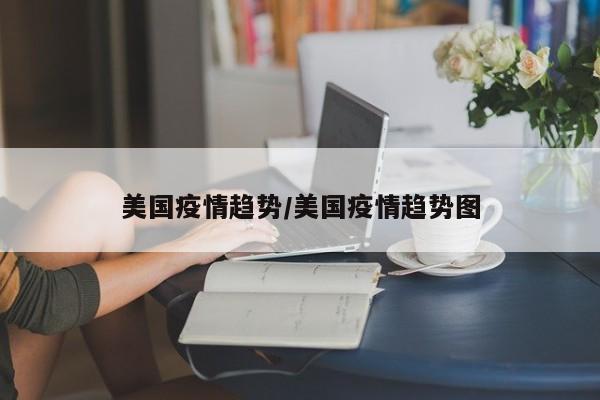 美国疫情趋势/美国疫情趋势图