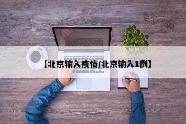 【北京输入疫情/北京输入1例】