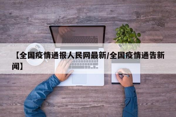 【全国疫情通报人民网最新/全国疫情通告新闻】