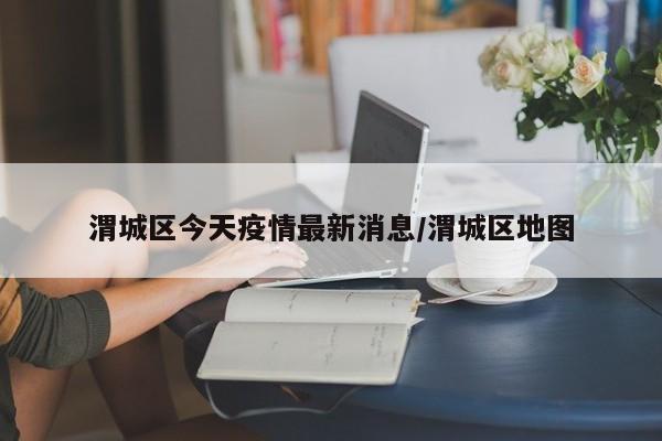 渭城区今天疫情最新消息/渭城区地图