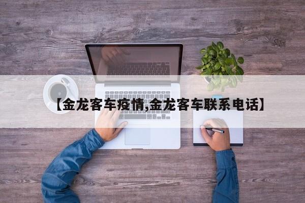【金龙客车疫情,金龙客车联系电话】