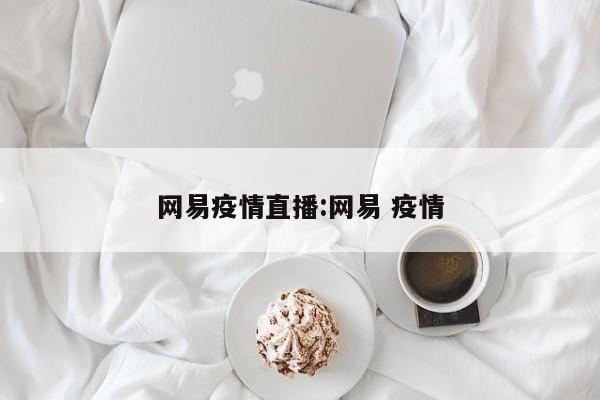 网易疫情直播:网易 疫情
