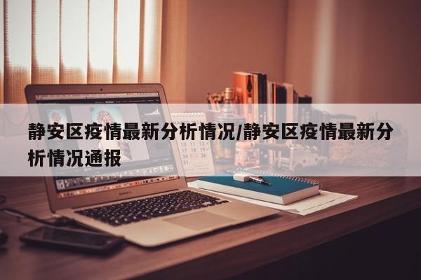 静安区疫情最新分析情况/静安区疫情最新分析情况通报