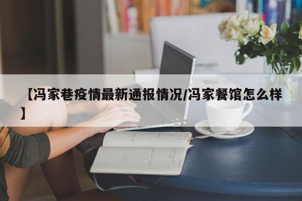 【冯家巷疫情最新通报情况/冯家餐馆怎么样】