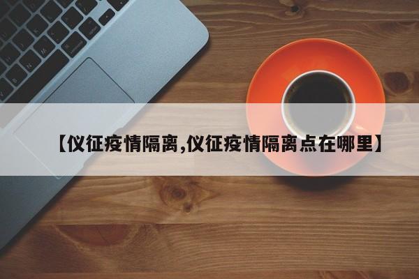 【仪征疫情隔离,仪征疫情隔离点在哪里】