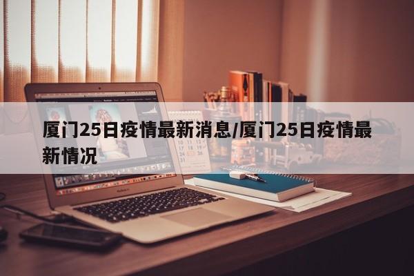 厦门25日疫情最新消息/厦门25日疫情最新情况