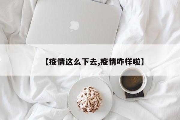 【疫情这么下去,疫情咋样啦】
