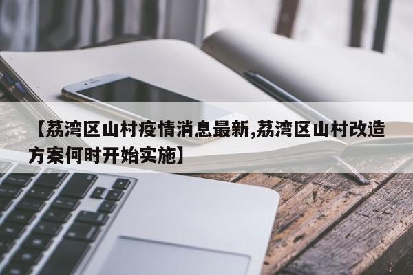 【荔湾区山村疫情消息最新,荔湾区山村改造方案何时开始实施】