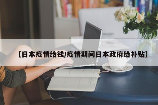 【日本疫情给钱/疫情期间日本政府给补贴】