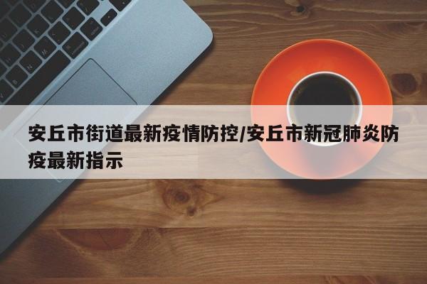 安丘市街道最新疫情防控/安丘市新冠肺炎防疫最新指示