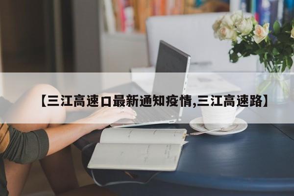 【三江高速口最新通知疫情,三江高速路】
