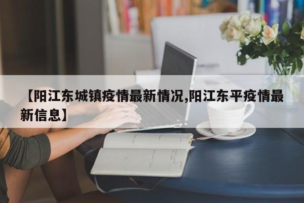 【阳江东城镇疫情最新情况,阳江东平疫情最新信息】