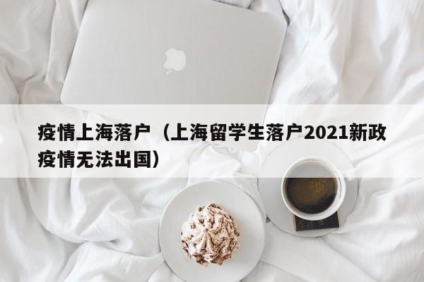 疫情上海落户（上海留学生落户2021新政疫情无法出国）