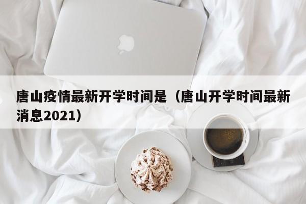 唐山疫情最新开学时间是（唐山开学时间最新消息2021）