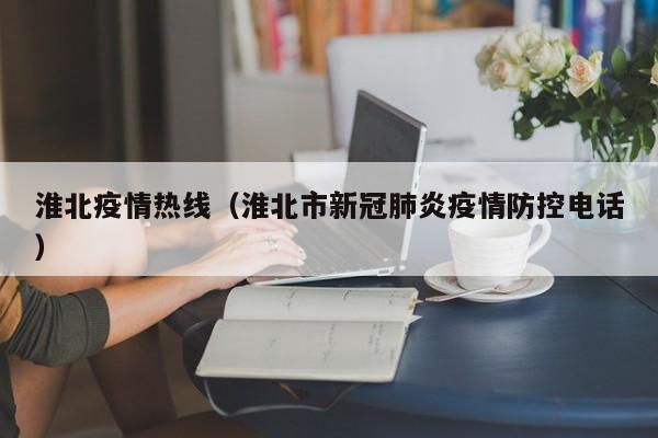 淮北疫情热线（淮北市新冠肺炎疫情防控电话）
