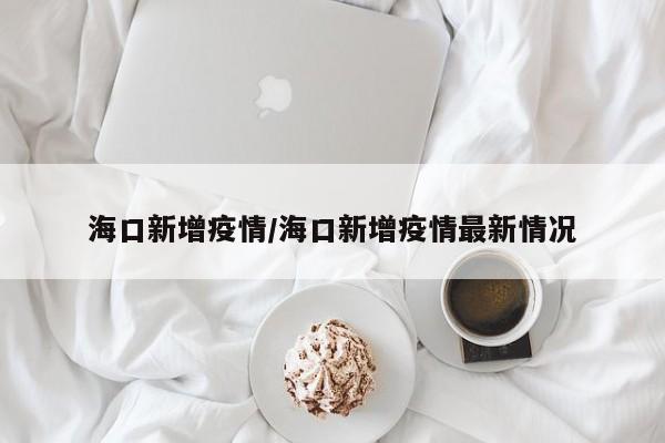 海口新增疫情/海口新增疫情最新情况