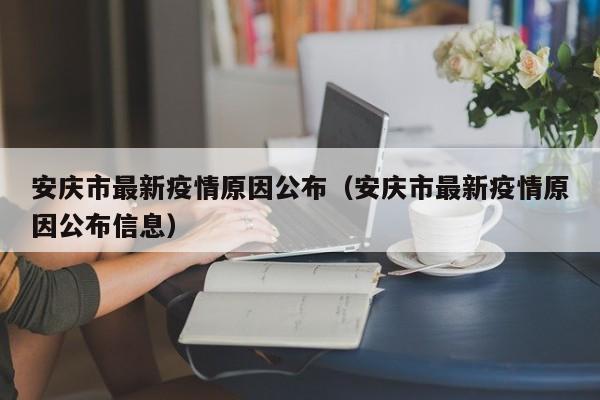 安庆市最新疫情原因公布（安庆市最新疫情原因公布信息）