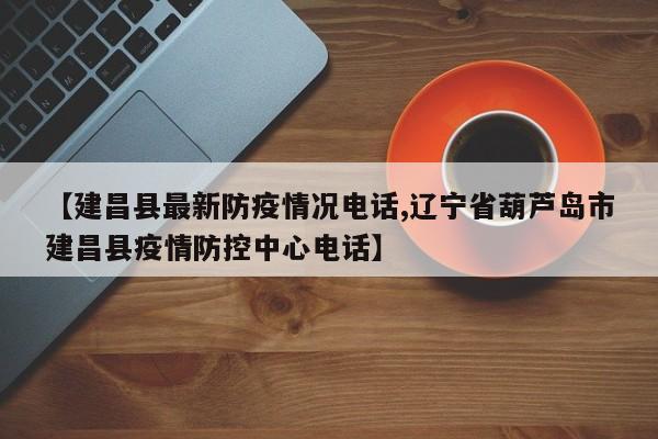 【建昌县最新防疫情况电话,辽宁省葫芦岛市建昌县疫情防控中心电话】