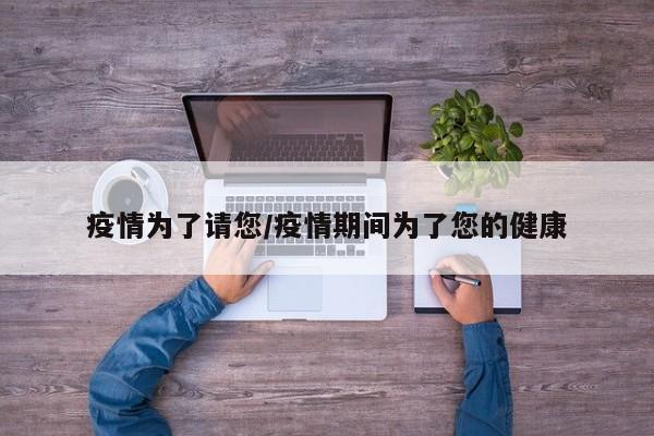 疫情为了请您/疫情期间为了您的健康
