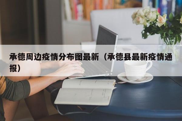 承德周边疫情分布图最新（承德县最新疫情通报）