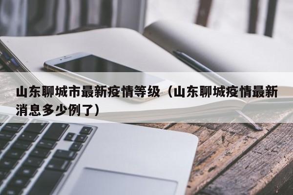 山东聊城市最新疫情等级（山东聊城疫情最新消息多少例了）