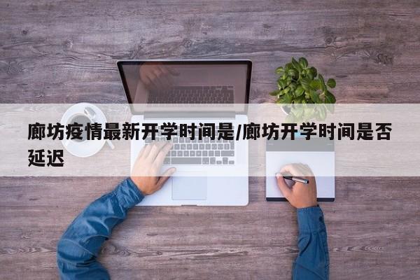 廊坊疫情最新开学时间是/廊坊开学时间是否延迟
