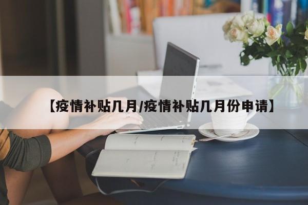 【疫情补贴几月/疫情补贴几月份申请】