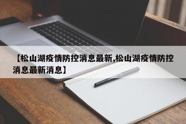 【松山湖疫情防控消息最新,松山湖疫情防控消息最新消息】