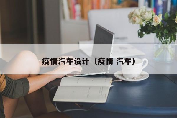 疫情汽车设计（疫情 汽车）