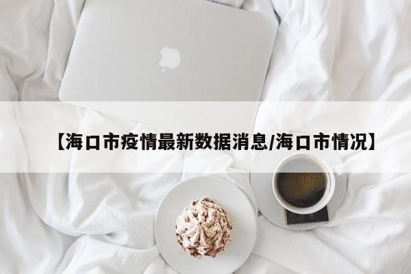 【海口市疫情最新数据消息/海口市情况】